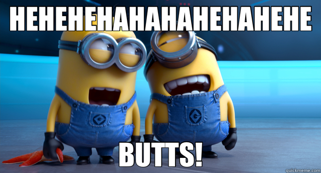 HEHEHEHAHAHAHEHAHEHE BUTTS!  minion