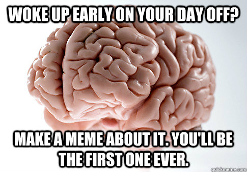 Woke up early on your day off? Make a meme about it. You'll be the first one ever.  ScumbagBrain