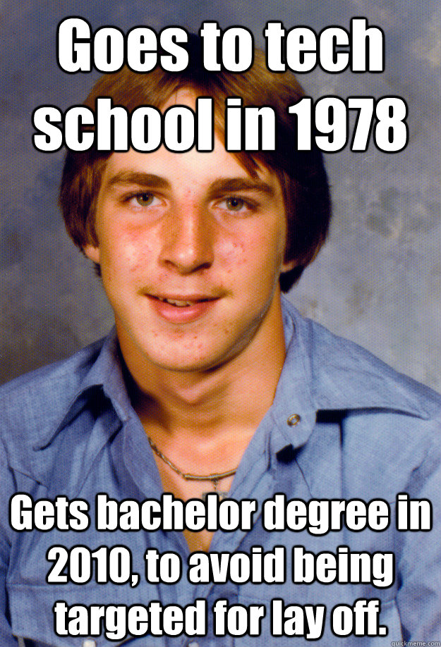 Goes to tech school in 1978 Gets bachelor degree in 2010, to avoid being targeted for lay off. - Goes to tech school in 1978 Gets bachelor degree in 2010, to avoid being targeted for lay off.  Old Economy Steven