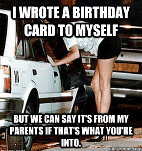 I wrote a birthday card to myself But we can say it's from my parents if that's what you're into.  FB karma whore