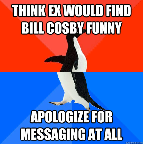 Think ex would find bill cosby funny apologize for messaging at all  Socially Awesome Awkward Penguin