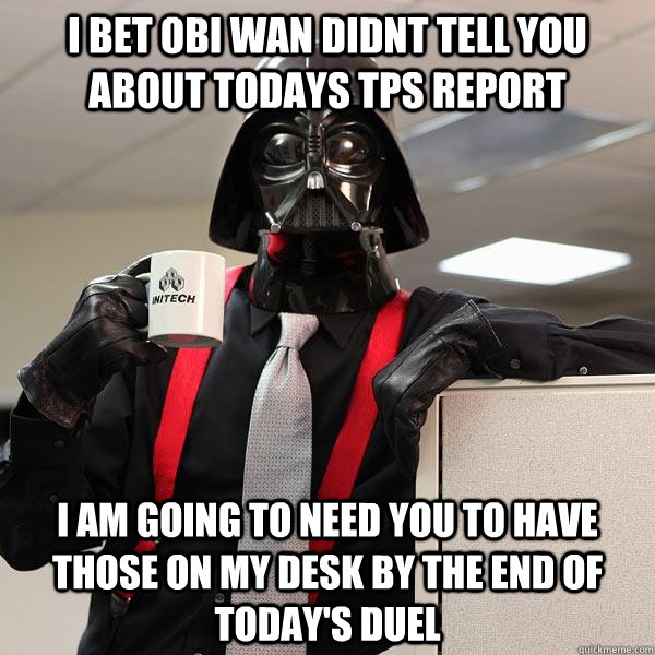 I bet Obi Wan didnt tell you about todays TPS report I am going to need you to have those on my desk by the end of today's duel  Darth Lumbergh