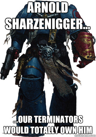 arnold sharzenigger... ...our terminators would totally own him  Space Marine