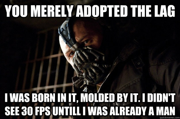 You merely adopted the lag I was born in it, molded by it. I didn't see 30 fps untill I was already a man  Angry Bane