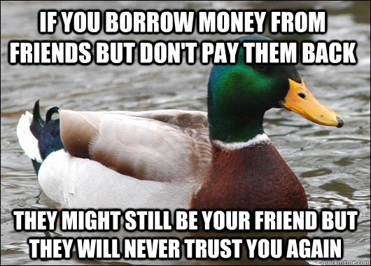 if you borrow money from friends but don't pay them back they might still be your friend but they will never trust you again  Actual Advice Mallard