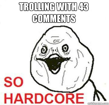 trolling with 43 comments  So Hardcore