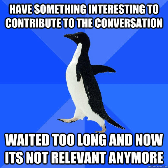 Have something interesting to contribute to the conversation waited too long and now its not relevant anymore - Have something interesting to contribute to the conversation waited too long and now its not relevant anymore  Socially Awkward Penguin