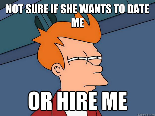 not sure if she wants to date me or hire me  Skeptical fry