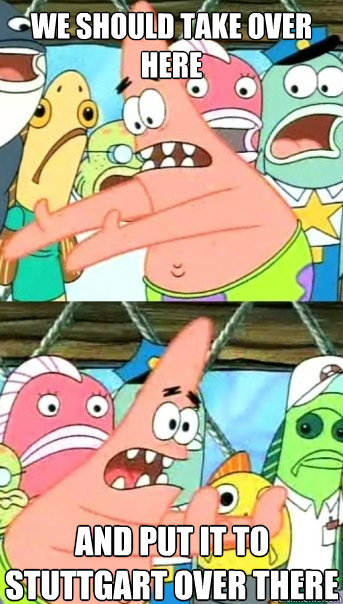 We should take over  here and put it to stuttgart over there  Push it somewhere else Patrick
