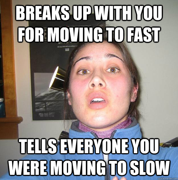 breaks up with you for moving to fast tells everyone you were moving to slow - breaks up with you for moving to fast tells everyone you were moving to slow  Scumbag Stephanie