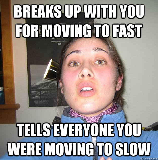 breaks up with you for moving to fast tells everyone you were moving to slow  Scumbag Stephanie