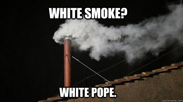 White smoke? White pope. - White smoke? White pope.  Misc