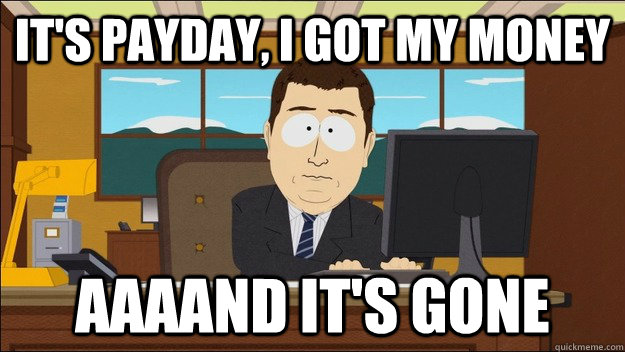 IT'S PAYDAY, I GOT MY MONEY AAAAND It's gone  aaaand its gone