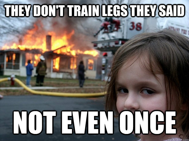 They don't train legs they said Not even once  Disaster Girl