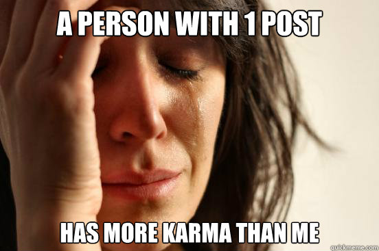 A person with 1 post has more karma than me  First World Problems