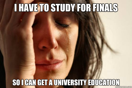 I have to study for finals so i can get a university education  First World Problems