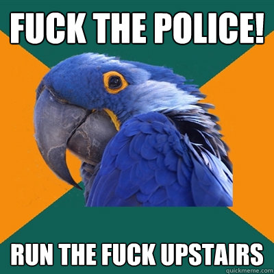 fuck the police!
 run the fuck upstairs  Paranoid Parrot