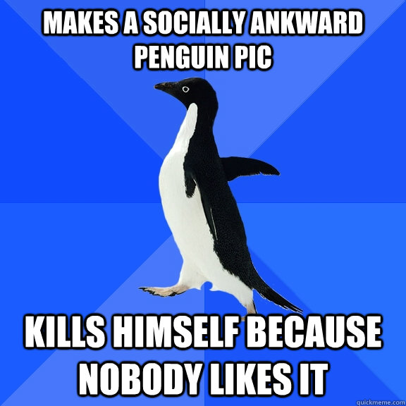makes a socially ankward penguin pic kills himself because nobody likes it  Socially Awkward Penguin