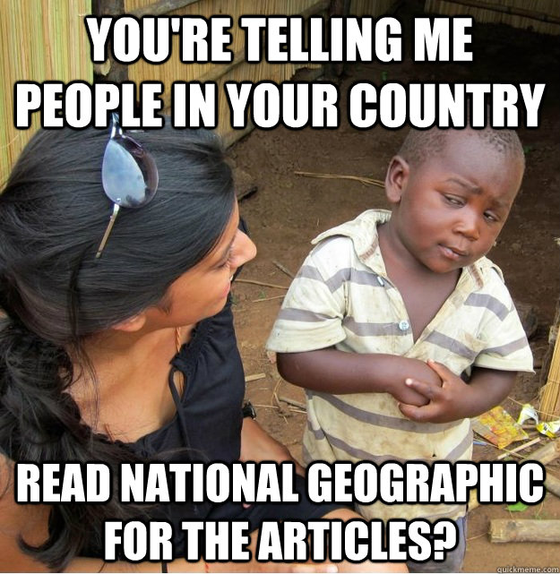 You're telling me people in your country Read National Geographic for the articles?  Skeptical Third World Kid