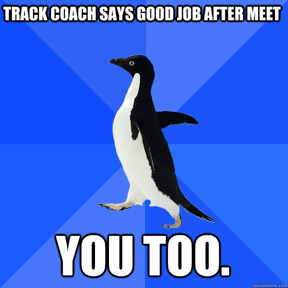 Track coach says good job after meet You too.  Socially Awkward Penguin