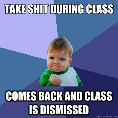 Take shit during class Comes back and class is dismissed  Success Kid