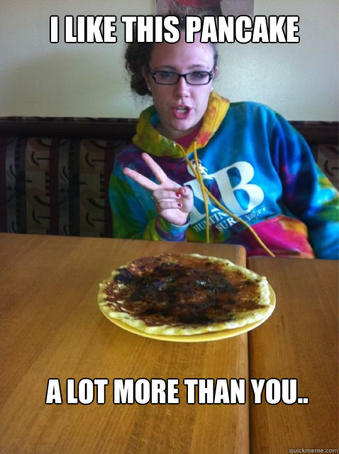 I like this pancake  a lot more than you..   Pancake