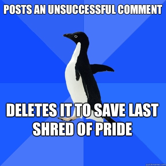 Posts an unsuccessful comment Deletes it to save last shred of pride   - Posts an unsuccessful comment Deletes it to save last shred of pride    Socially Awkward Penguin