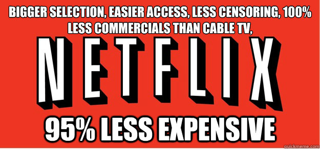 Bigger selection, easier access, less censoring, 100% less commercials than cable TV,  95% less expensive - Bigger selection, easier access, less censoring, 100% less commercials than cable TV,  95% less expensive  Good Guy Netflix