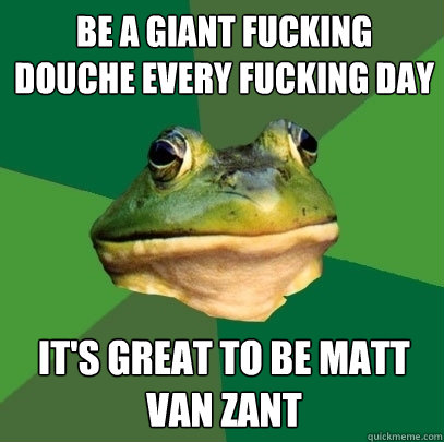 be a giant fucking douche every fucking day it's great to be matt van zant  Foul Bachelor Frog