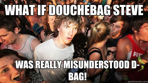 what if douchebag steve was really misunderstood d-bag!  Sudden Clarity Clarence