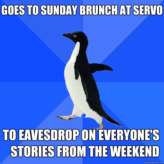 Goes to Sunday brunch at Servo to eavesdrop on everyone's stories from the weekend    Socially Awkward Penguin