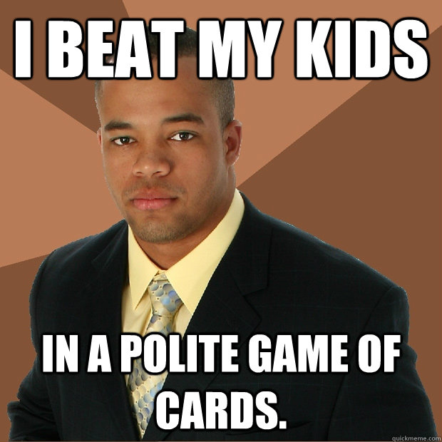 I BEAT MY KIDS IN A POLITE GAME OF CARDS. - I BEAT MY KIDS IN A POLITE GAME OF CARDS.  Successful Black Man