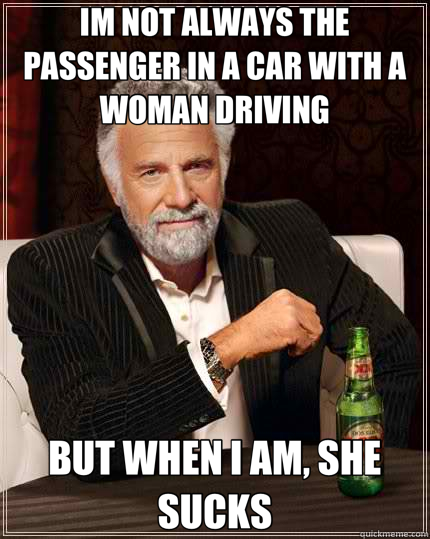 IM NOT ALWAYS THE PASSENGER IN A CAR WITH A WOMAN DRIVING BUT WHEN I AM, SHE SUCKS  The Most Interesting Man In The World
