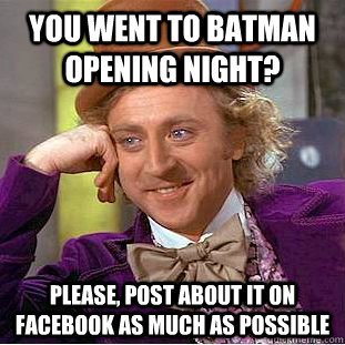 you went to batman opening night? Please, post about it on facebook as much as possible   Condescending Wonka