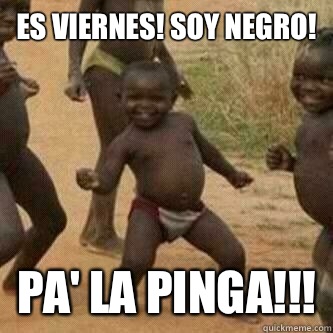 Es viernes! Soy negro! Pa' la pinga!!!  Its friday niggas
