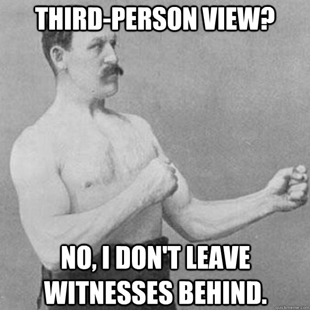 third-person view? No, I don't leave witnesses behind.  overly manly man