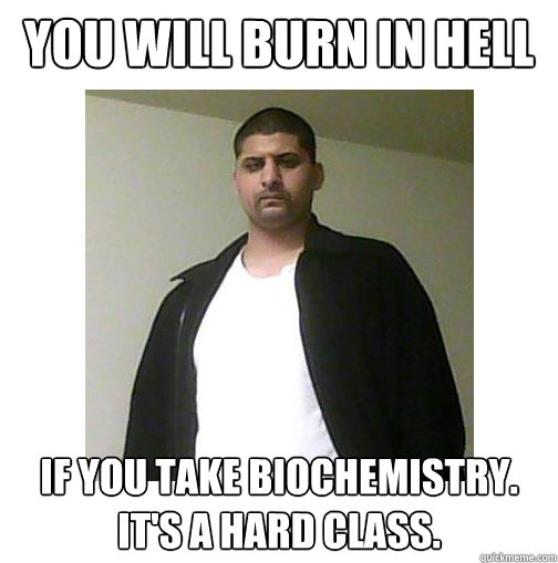 You will burn in hell If you take Biochemistry. It's a hard class.   