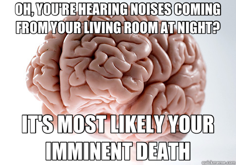 OH, YOU'RE HEARING NOISES COMING FROM YOUR LIVING ROOM AT NIGHT? IT'S MOST LIKELY YOUR IMMINENT DEATH  Scumbag Brain