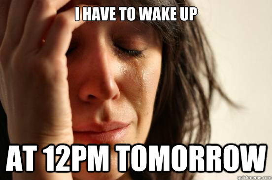 I have to wake up at 12pm tomorrow  First World Problems