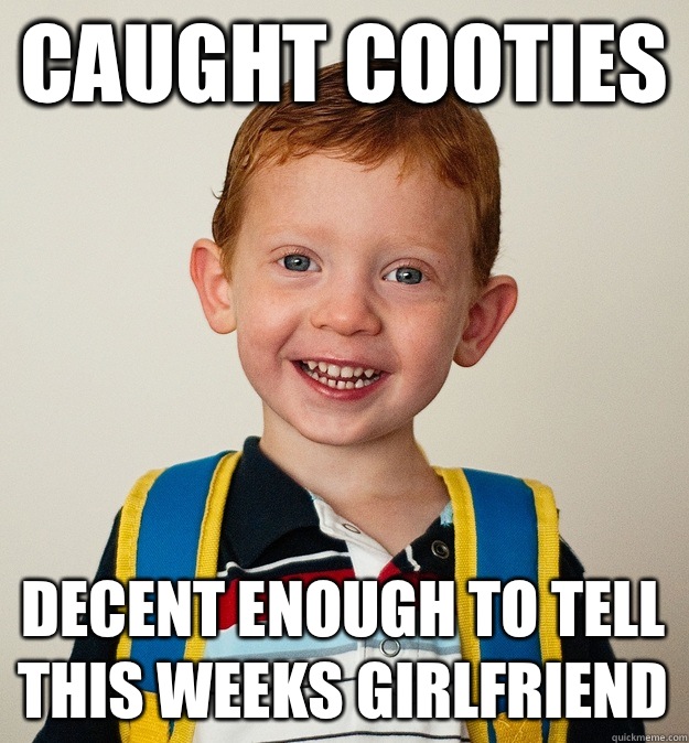 Caught cooties Decent enough to tell this weeks girlfriend  Pre-School Freshman