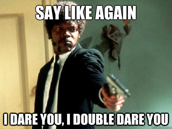 say like again i dare you, i double dare you - say like again i dare you, i double dare you  Say It Again Sam