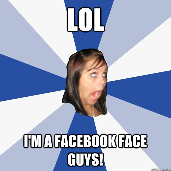 Lol  I'm a facebook face guys!  Annoying Facebook Girl