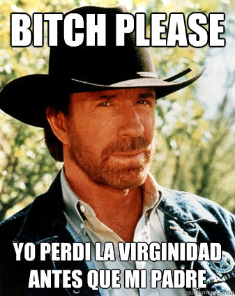 bitch please yo perdi la virginidad antes que mi padre - bitch please yo perdi la virginidad antes que mi padre  Realistc Chuck Norris