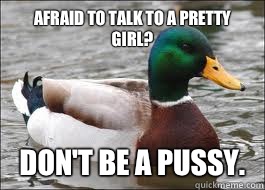 Afraid to talk to a pretty girl? Don't be a pussy.  - Afraid to talk to a pretty girl? Don't be a pussy.   Good Advice Duck