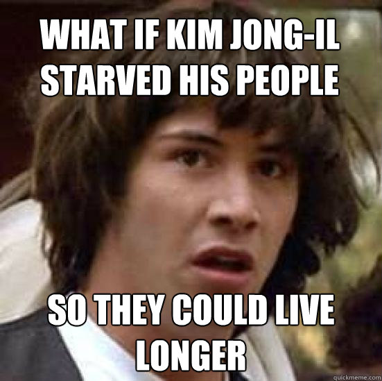 What if kim jong-il starved his people so they could live longer - What if kim jong-il starved his people so they could live longer  conspiracy keanu