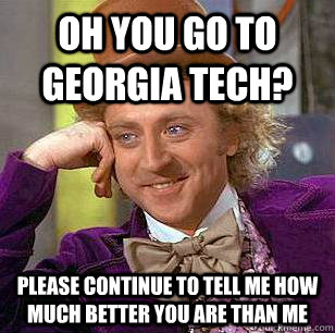 Oh you go to georgia tech? Please continue to tell me how much better you are than me  Condescending Wonka