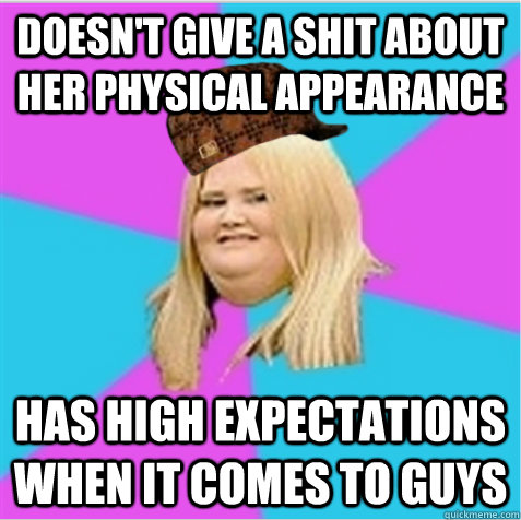 Doesn't give a shit about her physical appearance  Has high expectations when it comes to guys - Doesn't give a shit about her physical appearance  Has high expectations when it comes to guys  scumbag fat girl