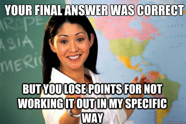 your final answer was correct But you lose points for not working it out in my specific way - your final answer was correct But you lose points for not working it out in my specific way  Unhelpful High School Teacher