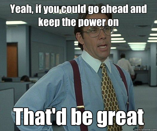 Yeah, if you could go ahead and keep the power on That'd be great
 - Yeah, if you could go ahead and keep the power on That'd be great
  Bill Lumbergh - Thatd be great.