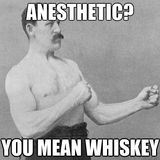 anesthetic? You mean whiskey  overly manly man